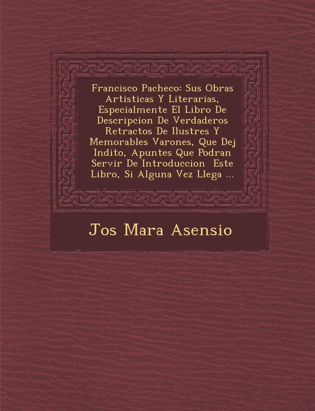Francisco Pacheco: Sus Obras Artisticas Y Literarias, Especialmente El Libro De Descripcion De Verdaderos Retractos De Ilustres Y Memorables Varones, Que Dej Indito, Apuntes Que Podran Servir De Introduccion  Este Libro, Si Alguna Vez Llega ..