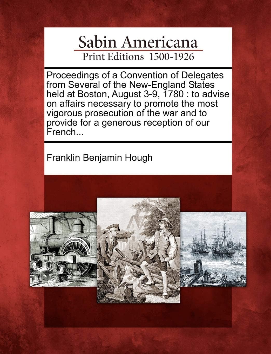 Proceedings of a Convention of Delegates from Several of the New-England States Held at Boston, August 3-9, 1780: To Advise on Affairs Necessary to Promote the Most Vigorous Prosecution of the War and to Provide for a Generous Reception of Our French...