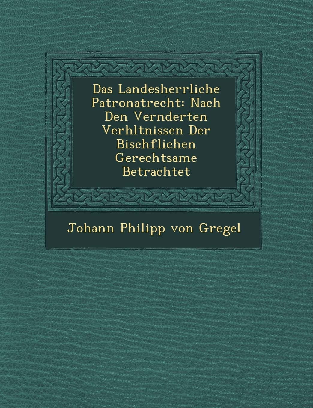 Das Landesherrliche Patronatrecht: Nach Den Ver Nderten Verh Ltnissen Der Bisch Flichen Gerechtsame Betrachtet