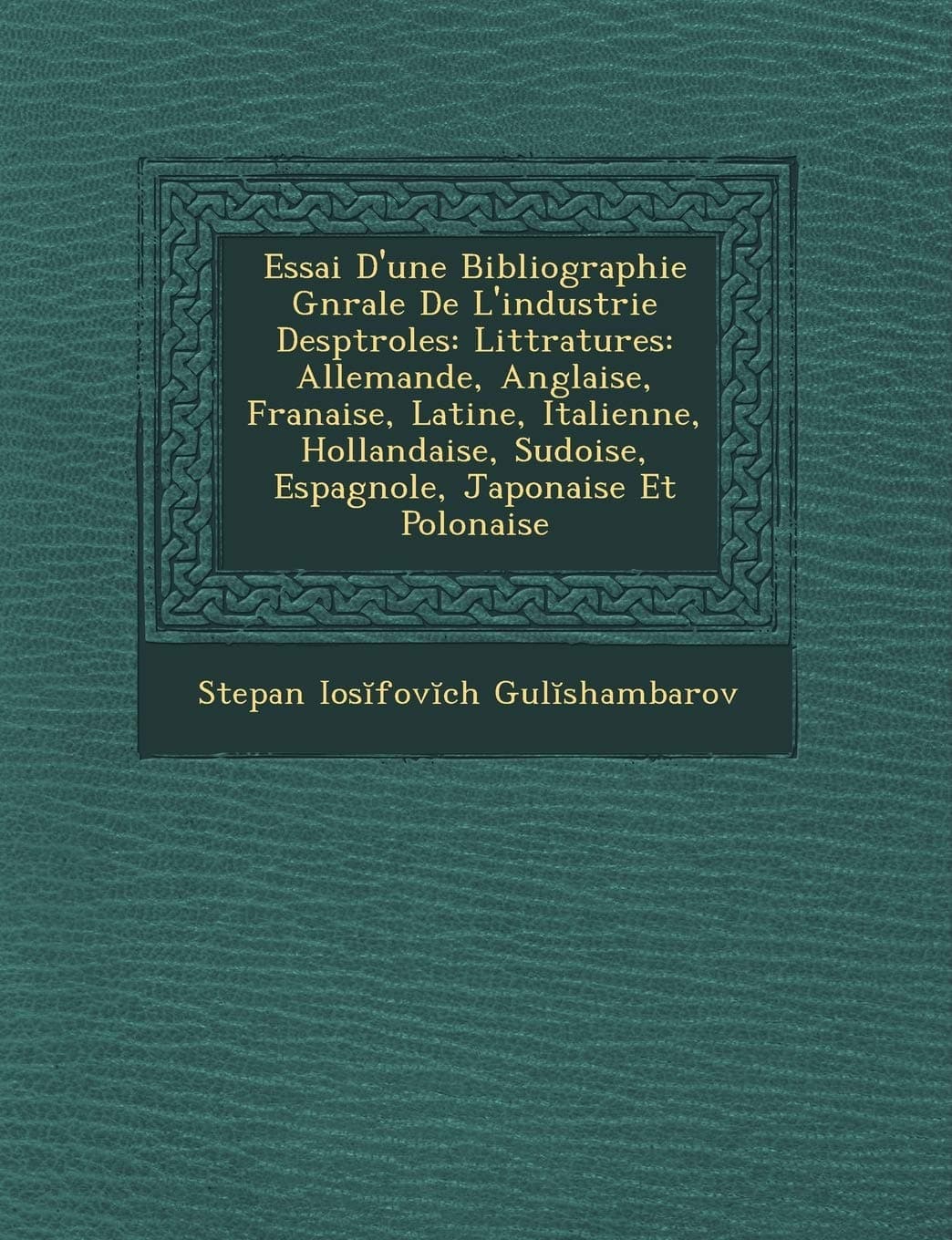 Essai D'Une Bibliographie G N Rale de L'Industrie Desp Troles: Litt Ratures: Allemande, Anglaise, Fran Aise, Latine, Italienne, Hollandaise, Su Doise, Espagnole, Japonaise Et Polonaise