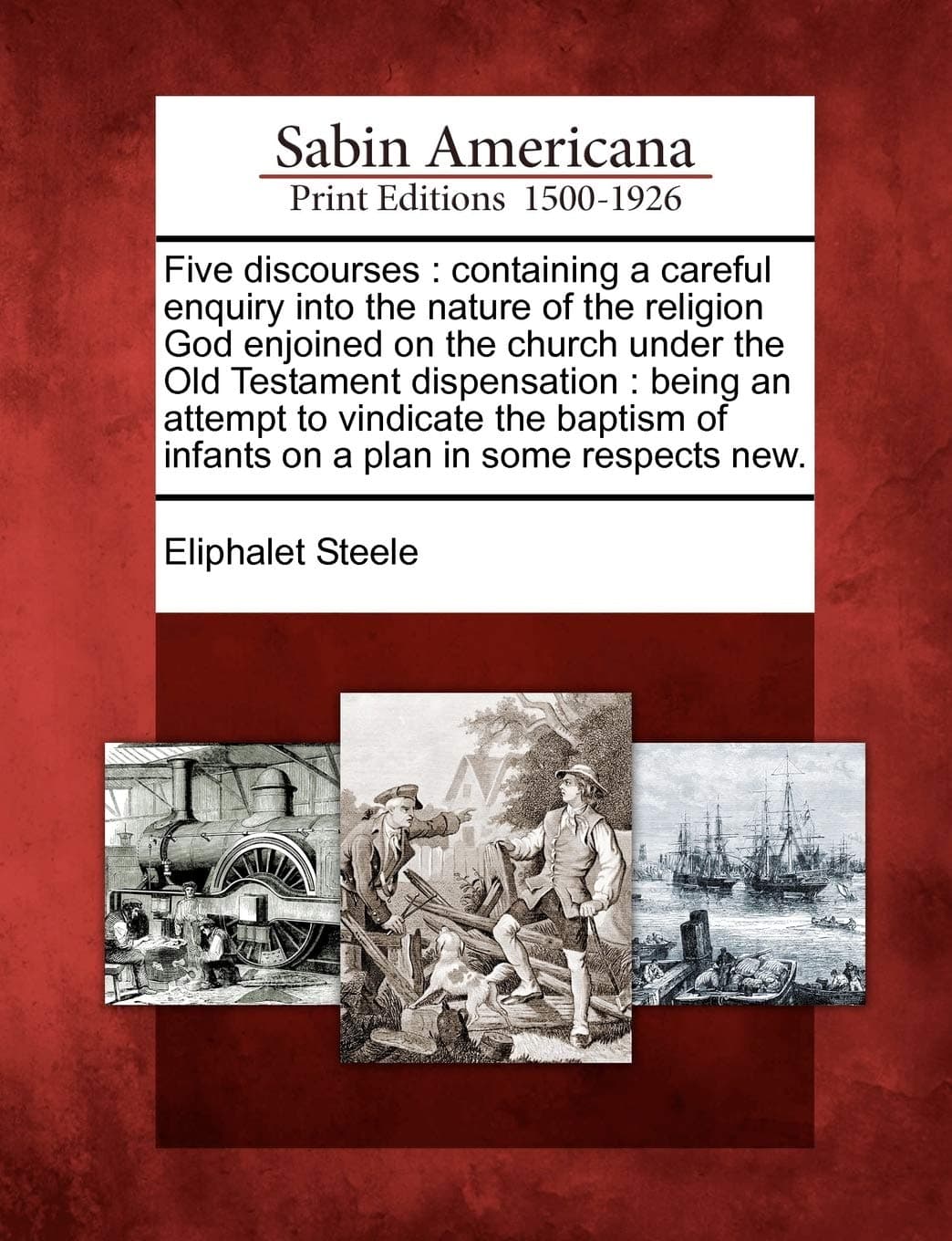 Five Discourses: Containing a Careful Enquiry Into the Nature of the Religion God Enjoined on the Church Under the Old Testament Dispensation: Being an Attempt to Vindicate the Baptism of Infants on a Plan in Some Respects New.