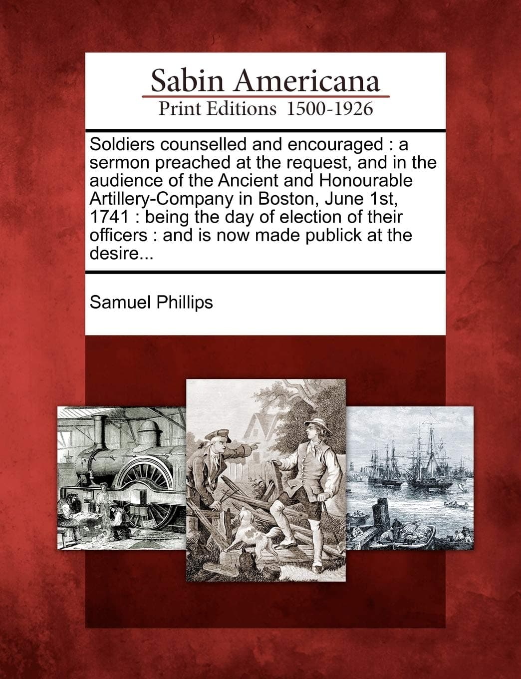 Soldiers Counselled and Encouraged: A Sermon Preached at the Request, and in the Audience of the Ancient and Honourable Artillery-Company in Boston, June 1st, 1741: Being the Day of Election of Their Officers: And Is Now Made Publick at the Desire...